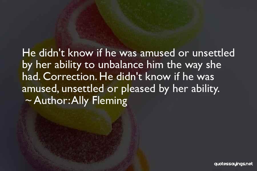 Ally Fleming Quotes: He Didn't Know If He Was Amused Or Unsettled By Her Ability To Unbalance Him The Way She Had. Correction.