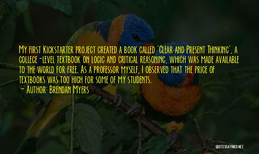 Brendan Myers Quotes: My First Kickstarter Project Created A Book Called 'clear And Present Thinking', A College-level Textbook On Logic And Critical Reasoning,