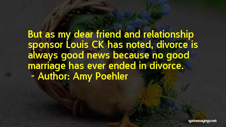 Amy Poehler Quotes: But As My Dear Friend And Relationship Sponsor Louis Ck Has Noted, Divorce Is Always Good News Because No Good