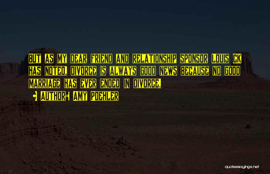 Amy Poehler Quotes: But As My Dear Friend And Relationship Sponsor Louis Ck Has Noted, Divorce Is Always Good News Because No Good