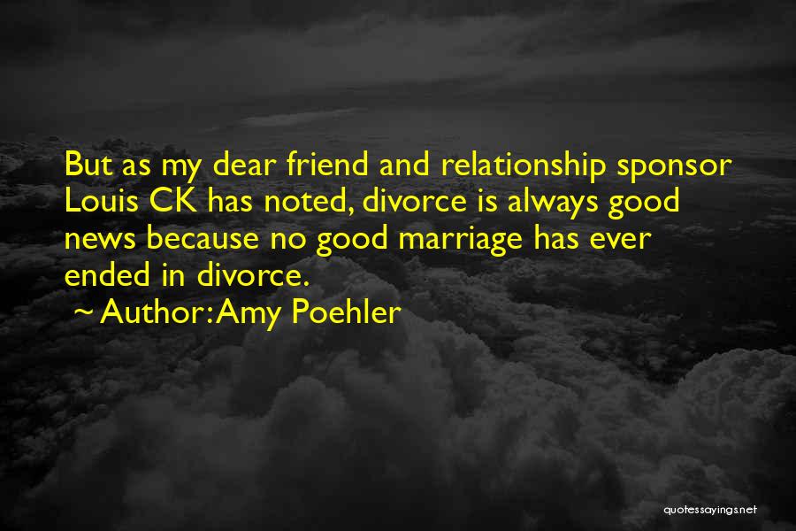 Amy Poehler Quotes: But As My Dear Friend And Relationship Sponsor Louis Ck Has Noted, Divorce Is Always Good News Because No Good