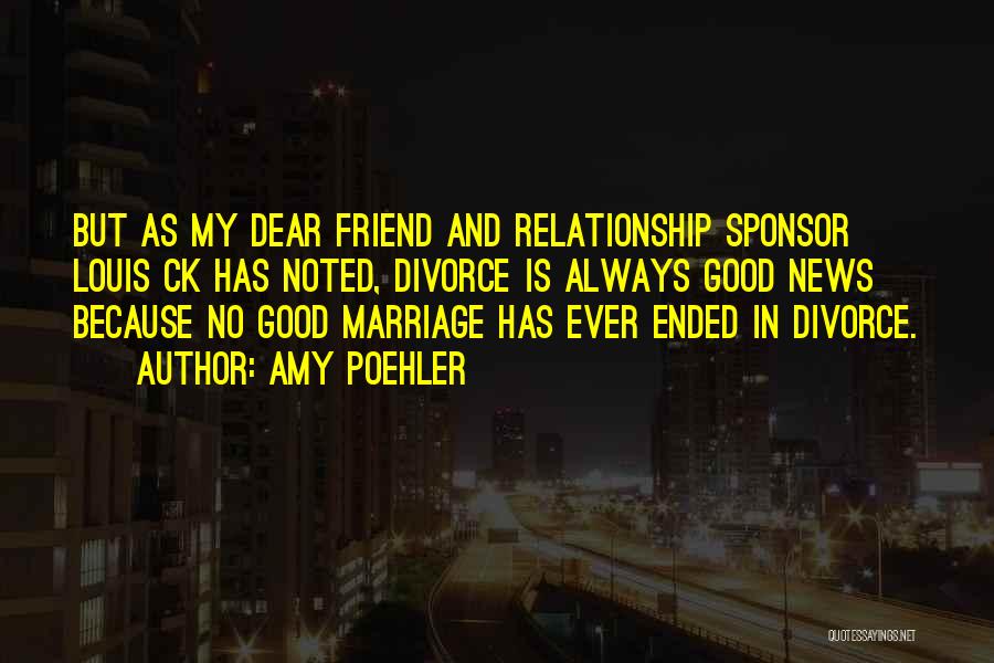 Amy Poehler Quotes: But As My Dear Friend And Relationship Sponsor Louis Ck Has Noted, Divorce Is Always Good News Because No Good