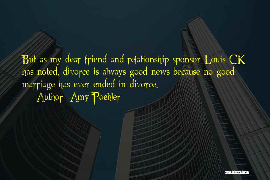 Amy Poehler Quotes: But As My Dear Friend And Relationship Sponsor Louis Ck Has Noted, Divorce Is Always Good News Because No Good