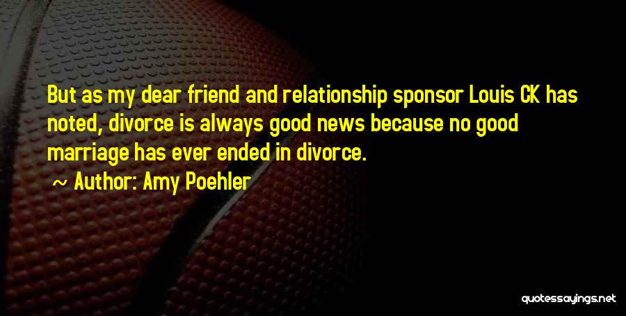 Amy Poehler Quotes: But As My Dear Friend And Relationship Sponsor Louis Ck Has Noted, Divorce Is Always Good News Because No Good