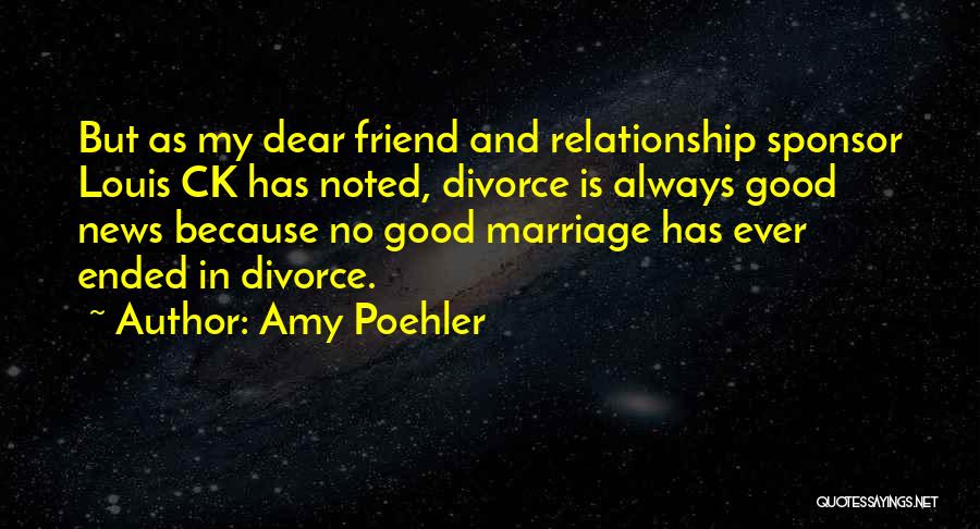 Amy Poehler Quotes: But As My Dear Friend And Relationship Sponsor Louis Ck Has Noted, Divorce Is Always Good News Because No Good