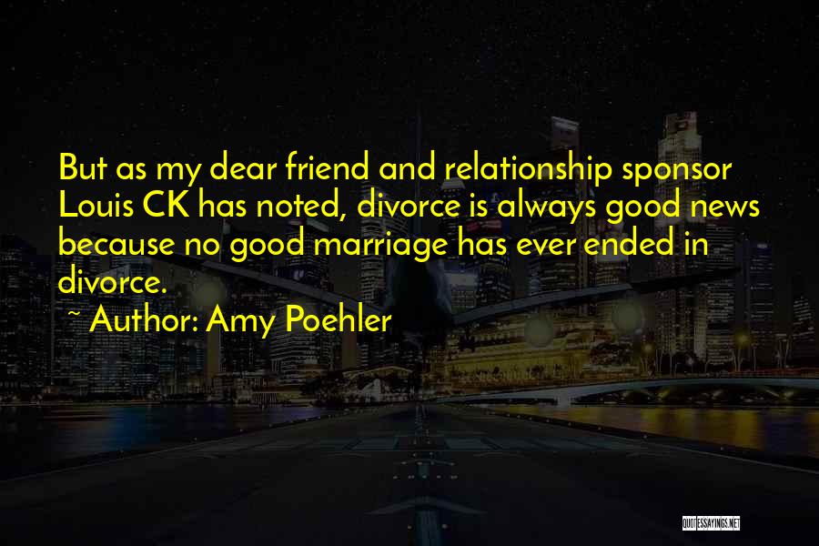 Amy Poehler Quotes: But As My Dear Friend And Relationship Sponsor Louis Ck Has Noted, Divorce Is Always Good News Because No Good