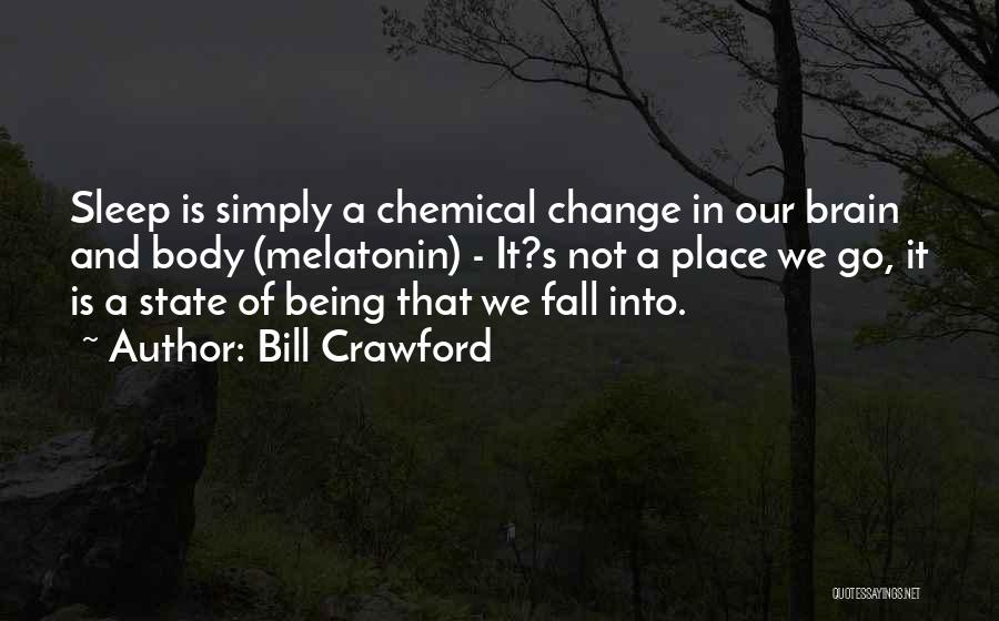 Bill Crawford Quotes: Sleep Is Simply A Chemical Change In Our Brain And Body (melatonin) - It?s Not A Place We Go, It