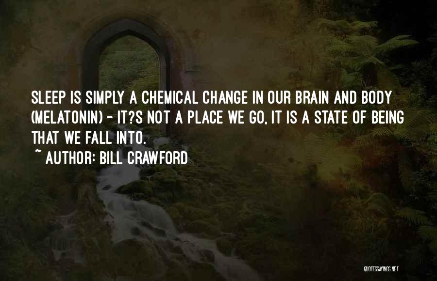 Bill Crawford Quotes: Sleep Is Simply A Chemical Change In Our Brain And Body (melatonin) - It?s Not A Place We Go, It