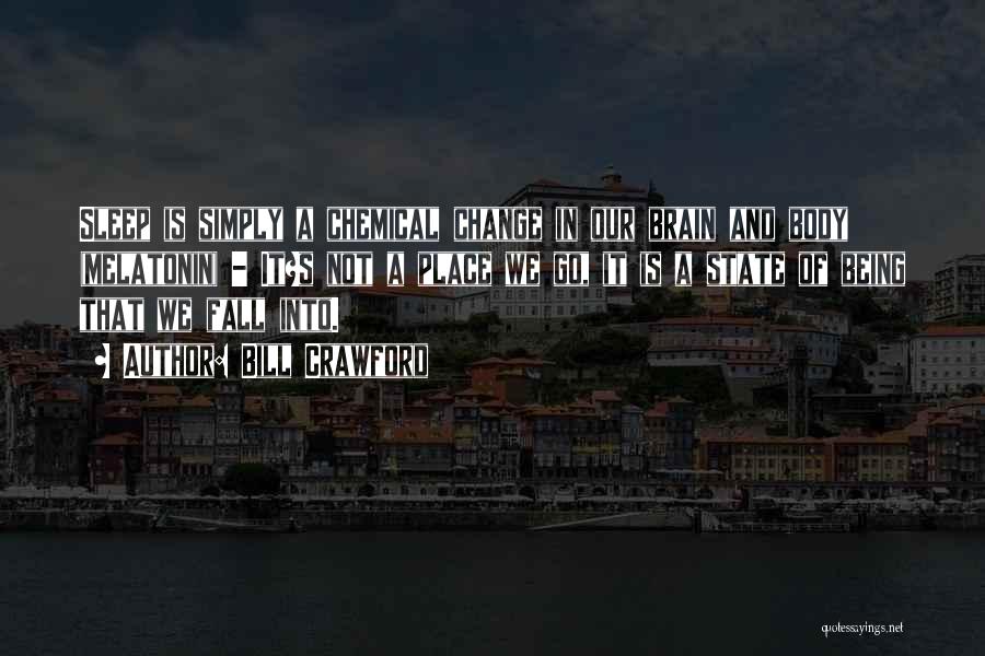 Bill Crawford Quotes: Sleep Is Simply A Chemical Change In Our Brain And Body (melatonin) - It?s Not A Place We Go, It