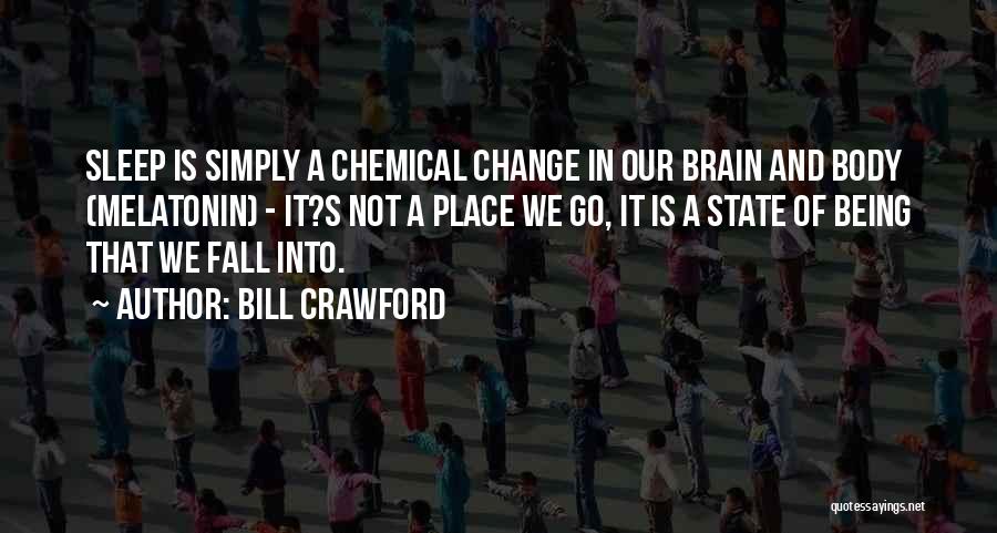 Bill Crawford Quotes: Sleep Is Simply A Chemical Change In Our Brain And Body (melatonin) - It?s Not A Place We Go, It