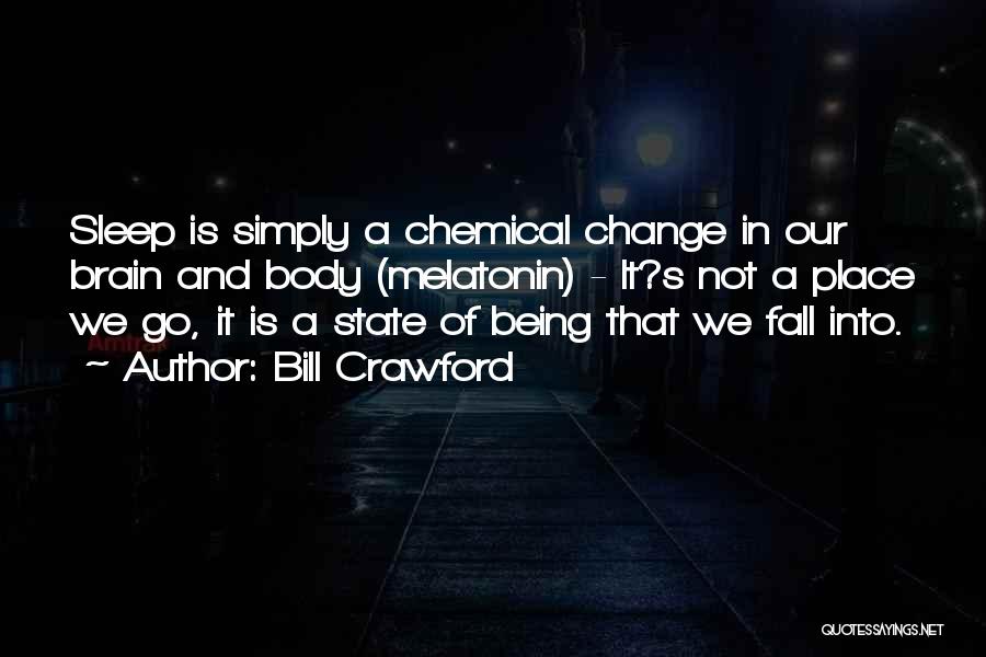 Bill Crawford Quotes: Sleep Is Simply A Chemical Change In Our Brain And Body (melatonin) - It?s Not A Place We Go, It