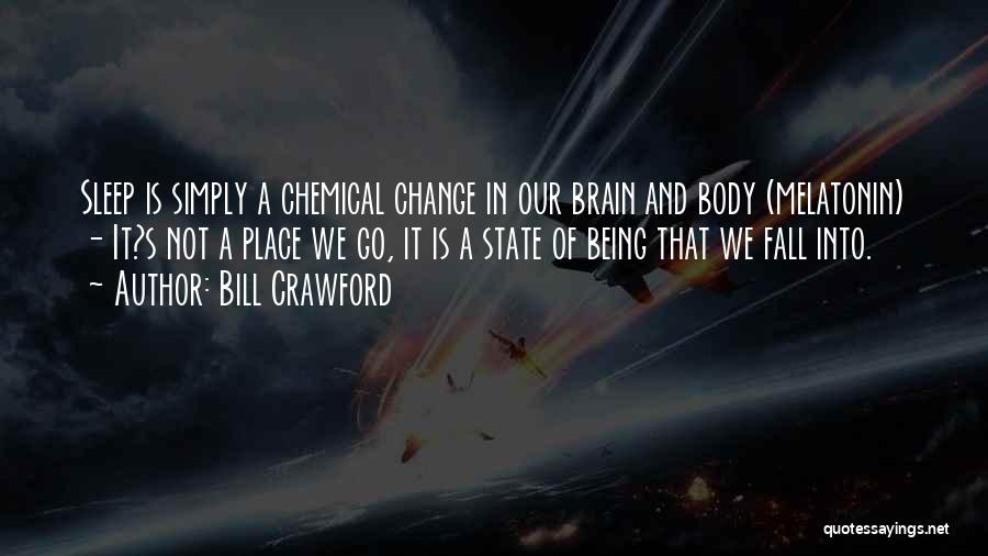 Bill Crawford Quotes: Sleep Is Simply A Chemical Change In Our Brain And Body (melatonin) - It?s Not A Place We Go, It