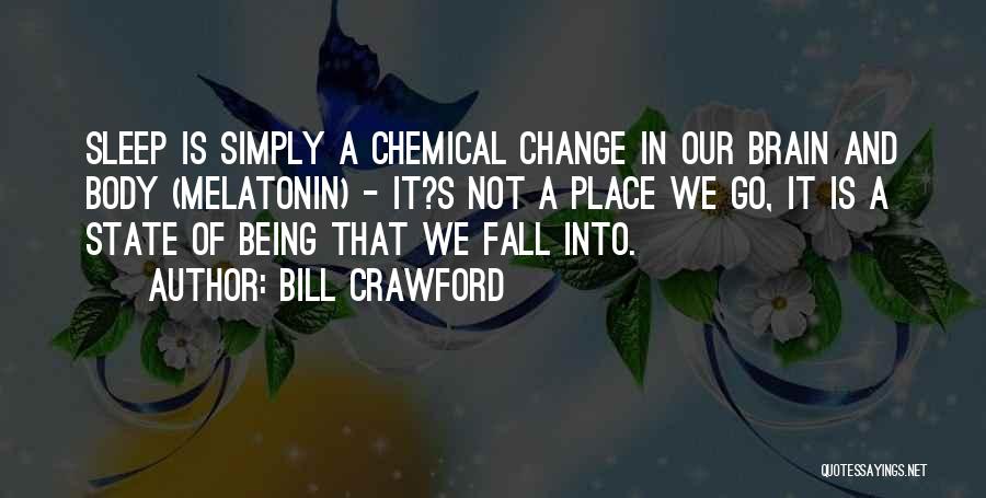 Bill Crawford Quotes: Sleep Is Simply A Chemical Change In Our Brain And Body (melatonin) - It?s Not A Place We Go, It