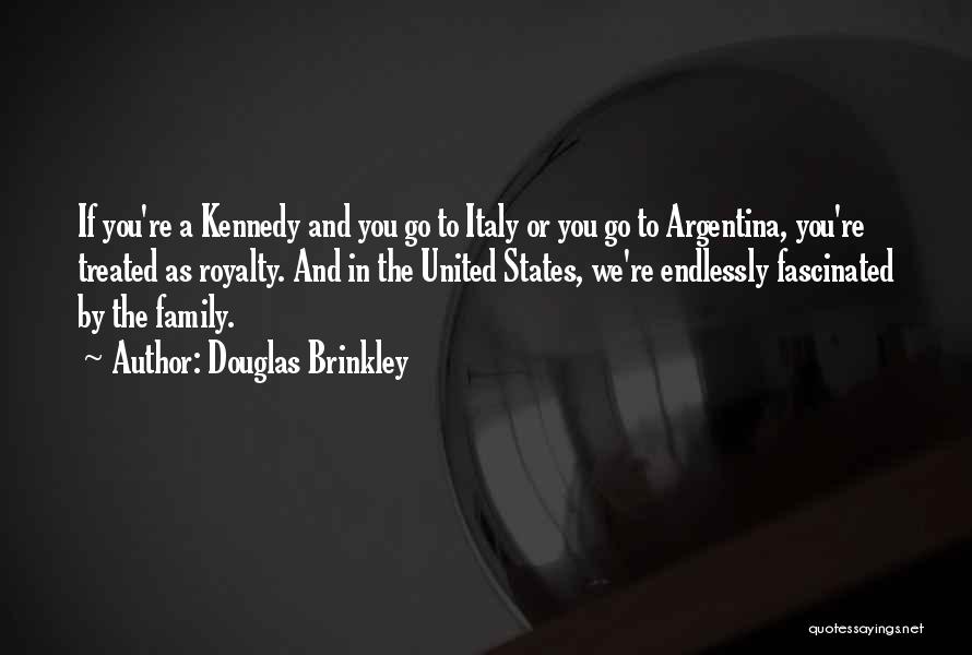 Douglas Brinkley Quotes: If You're A Kennedy And You Go To Italy Or You Go To Argentina, You're Treated As Royalty. And In