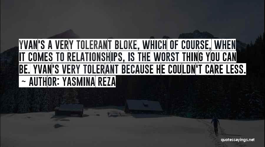 Yasmina Reza Quotes: Yvan's A Very Tolerant Bloke, Which Of Course, When It Comes To Relationships, Is The Worst Thing You Can Be.