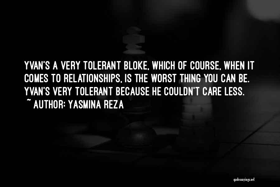 Yasmina Reza Quotes: Yvan's A Very Tolerant Bloke, Which Of Course, When It Comes To Relationships, Is The Worst Thing You Can Be.