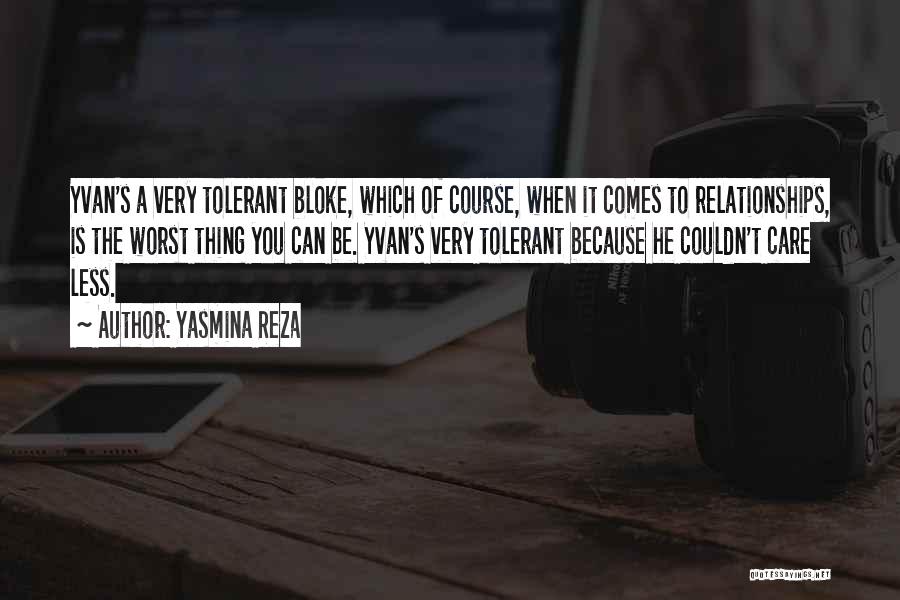 Yasmina Reza Quotes: Yvan's A Very Tolerant Bloke, Which Of Course, When It Comes To Relationships, Is The Worst Thing You Can Be.