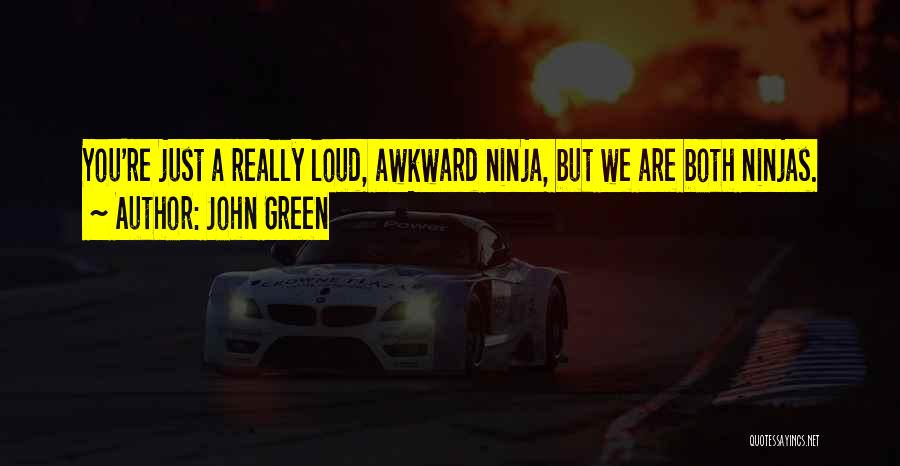 John Green Quotes: You're Just A Really Loud, Awkward Ninja, But We Are Both Ninjas.