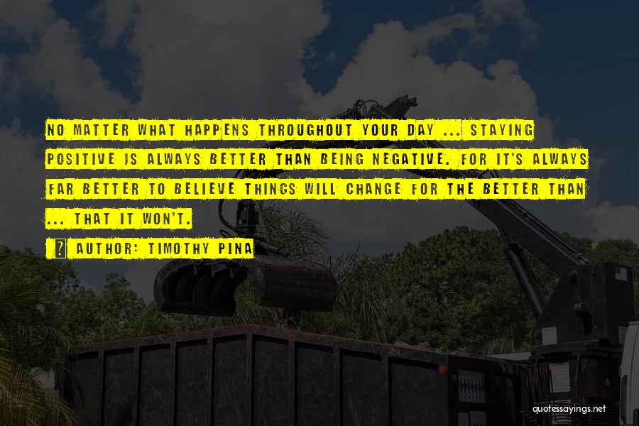 Timothy Pina Quotes: No Matter What Happens Throughout Your Day ... Staying Positive Is Always Better Than Being Negative. For It's Always Far