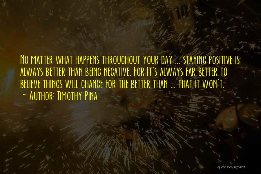 Timothy Pina Quotes: No Matter What Happens Throughout Your Day ... Staying Positive Is Always Better Than Being Negative. For It's Always Far