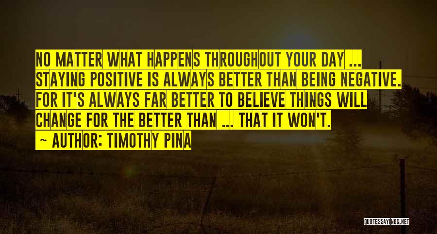 Timothy Pina Quotes: No Matter What Happens Throughout Your Day ... Staying Positive Is Always Better Than Being Negative. For It's Always Far