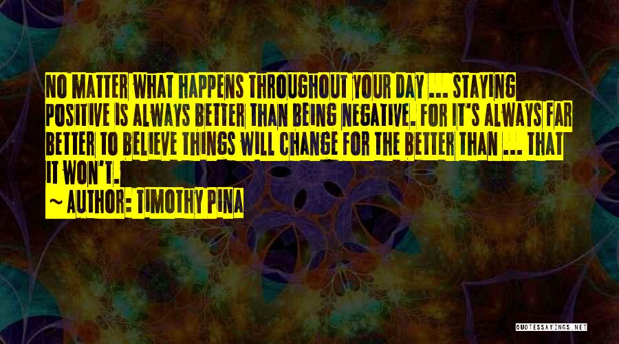 Timothy Pina Quotes: No Matter What Happens Throughout Your Day ... Staying Positive Is Always Better Than Being Negative. For It's Always Far