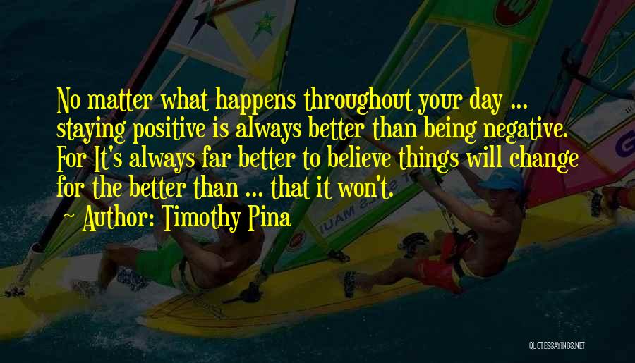 Timothy Pina Quotes: No Matter What Happens Throughout Your Day ... Staying Positive Is Always Better Than Being Negative. For It's Always Far