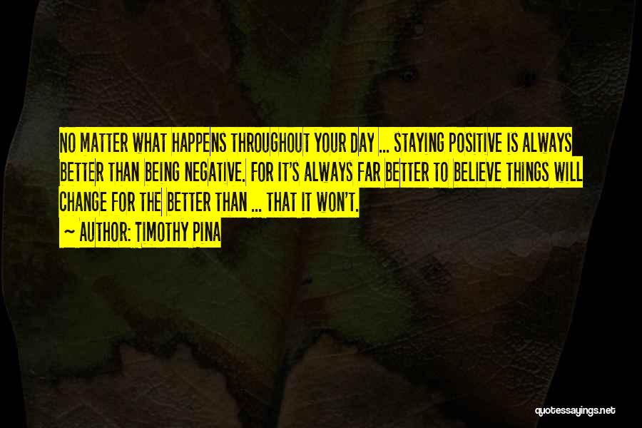 Timothy Pina Quotes: No Matter What Happens Throughout Your Day ... Staying Positive Is Always Better Than Being Negative. For It's Always Far