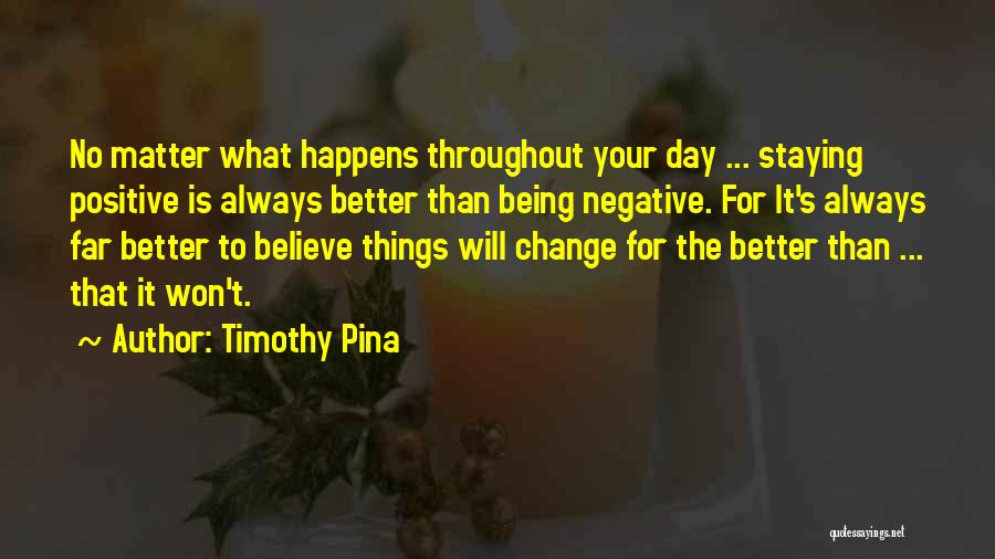Timothy Pina Quotes: No Matter What Happens Throughout Your Day ... Staying Positive Is Always Better Than Being Negative. For It's Always Far