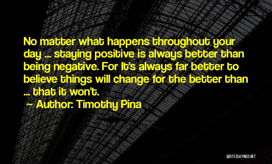 Timothy Pina Quotes: No Matter What Happens Throughout Your Day ... Staying Positive Is Always Better Than Being Negative. For It's Always Far