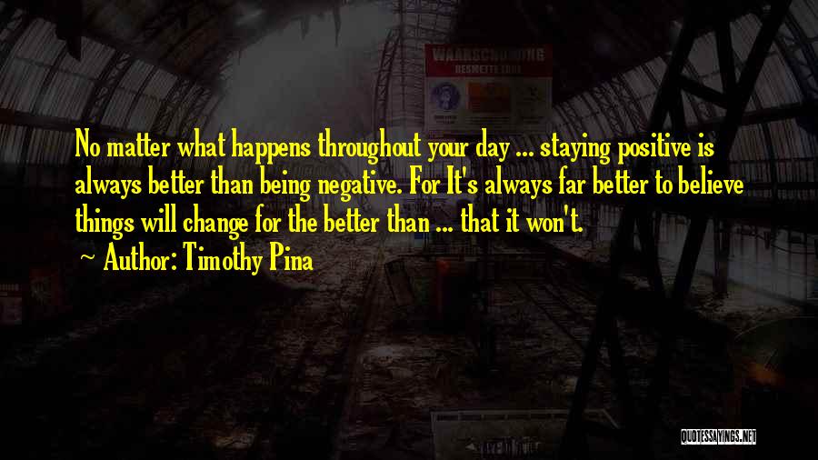 Timothy Pina Quotes: No Matter What Happens Throughout Your Day ... Staying Positive Is Always Better Than Being Negative. For It's Always Far