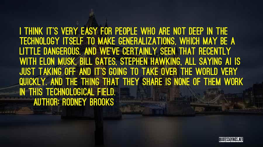 Rodney Brooks Quotes: I Think It's Very Easy For People Who Are Not Deep In The Technology Itself To Make Generalizations, Which May