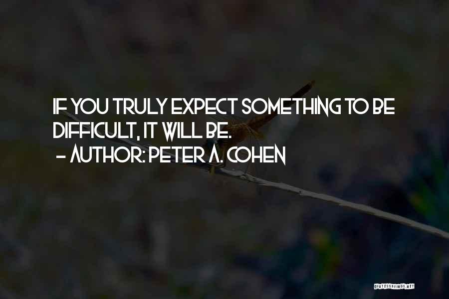 Peter A. Cohen Quotes: If You Truly Expect Something To Be Difficult, It Will Be.