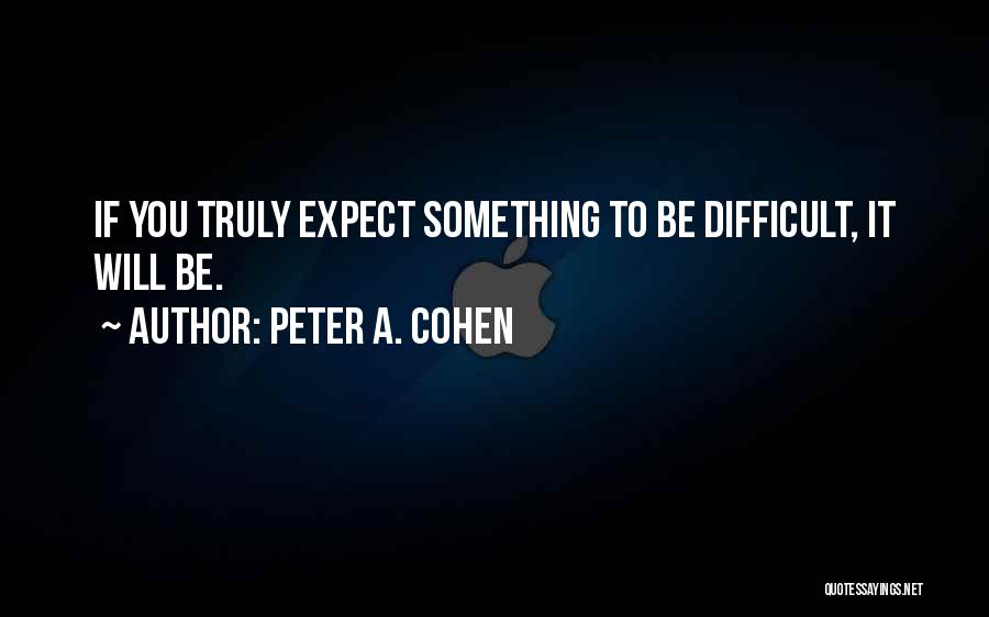 Peter A. Cohen Quotes: If You Truly Expect Something To Be Difficult, It Will Be.