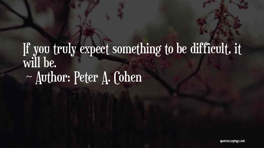 Peter A. Cohen Quotes: If You Truly Expect Something To Be Difficult, It Will Be.