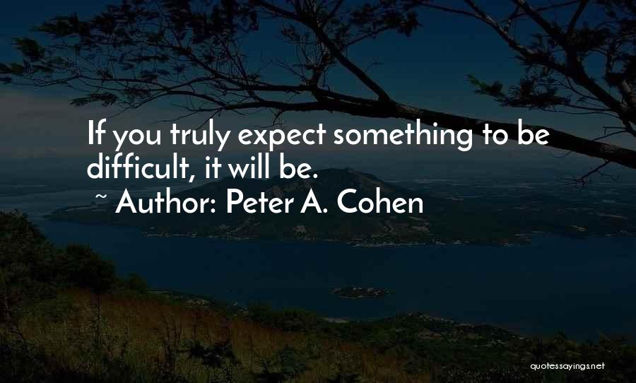 Peter A. Cohen Quotes: If You Truly Expect Something To Be Difficult, It Will Be.