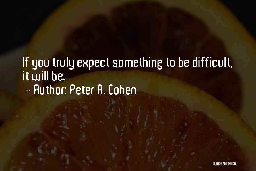 Peter A. Cohen Quotes: If You Truly Expect Something To Be Difficult, It Will Be.