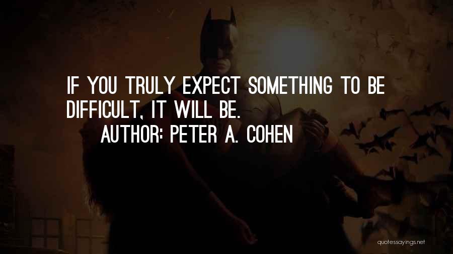 Peter A. Cohen Quotes: If You Truly Expect Something To Be Difficult, It Will Be.