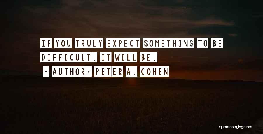 Peter A. Cohen Quotes: If You Truly Expect Something To Be Difficult, It Will Be.