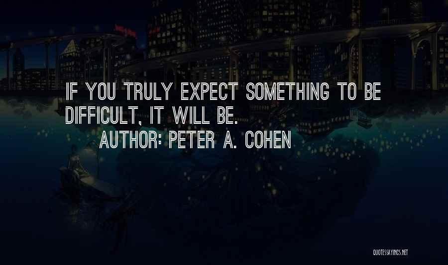 Peter A. Cohen Quotes: If You Truly Expect Something To Be Difficult, It Will Be.