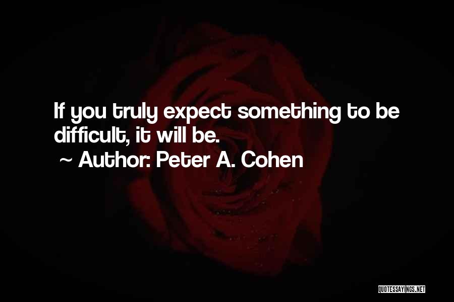 Peter A. Cohen Quotes: If You Truly Expect Something To Be Difficult, It Will Be.