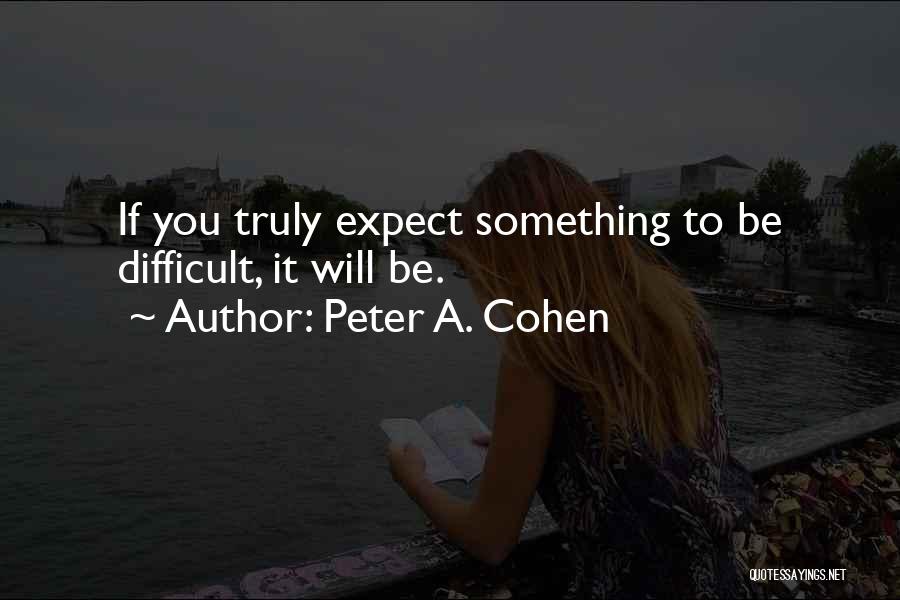 Peter A. Cohen Quotes: If You Truly Expect Something To Be Difficult, It Will Be.