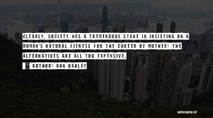 Ann Oakley Quotes: Clearly, Society Has A Tremendous Stake In Insisting On A Woman's Natural Fitness For The Career Of Mother: The Alternatives