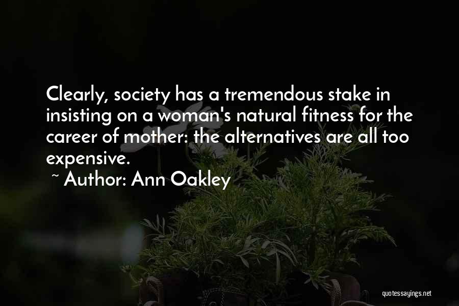 Ann Oakley Quotes: Clearly, Society Has A Tremendous Stake In Insisting On A Woman's Natural Fitness For The Career Of Mother: The Alternatives