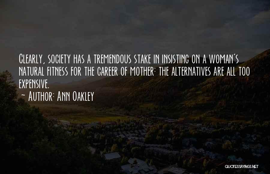 Ann Oakley Quotes: Clearly, Society Has A Tremendous Stake In Insisting On A Woman's Natural Fitness For The Career Of Mother: The Alternatives