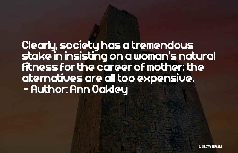 Ann Oakley Quotes: Clearly, Society Has A Tremendous Stake In Insisting On A Woman's Natural Fitness For The Career Of Mother: The Alternatives