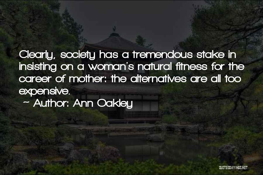 Ann Oakley Quotes: Clearly, Society Has A Tremendous Stake In Insisting On A Woman's Natural Fitness For The Career Of Mother: The Alternatives