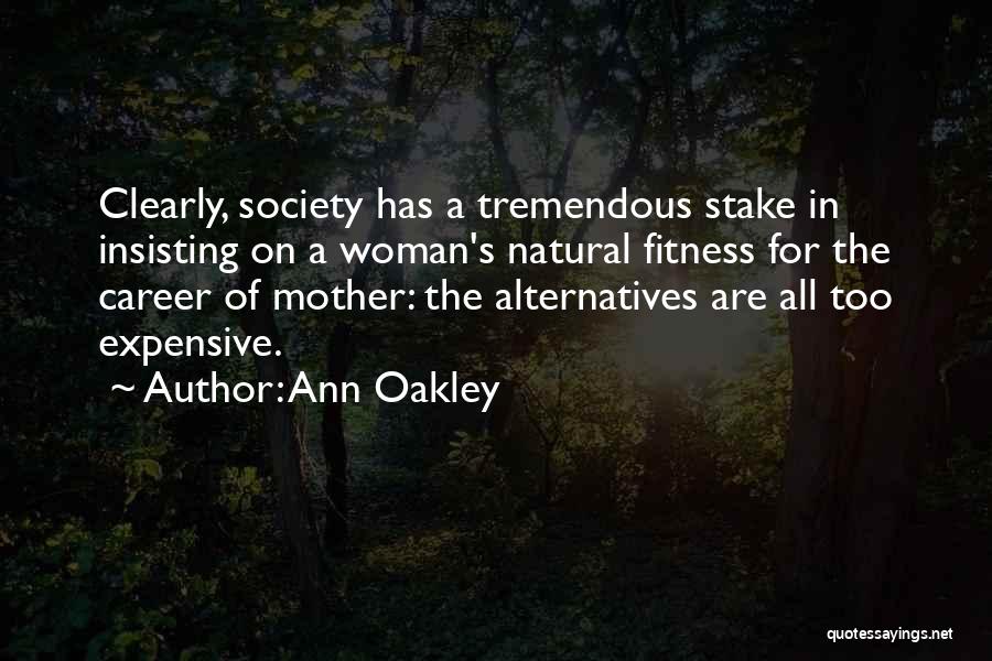 Ann Oakley Quotes: Clearly, Society Has A Tremendous Stake In Insisting On A Woman's Natural Fitness For The Career Of Mother: The Alternatives