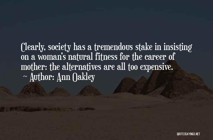 Ann Oakley Quotes: Clearly, Society Has A Tremendous Stake In Insisting On A Woman's Natural Fitness For The Career Of Mother: The Alternatives