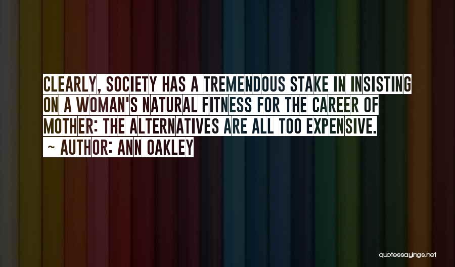 Ann Oakley Quotes: Clearly, Society Has A Tremendous Stake In Insisting On A Woman's Natural Fitness For The Career Of Mother: The Alternatives